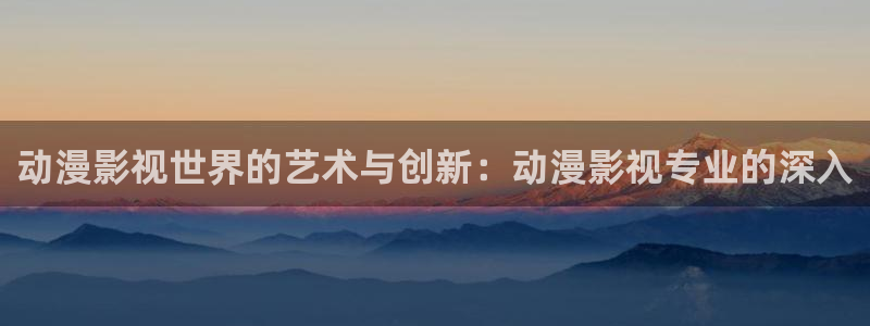 金牌影院免费在线观看：动漫影视世界的艺术与创新：动漫影视专业的深入