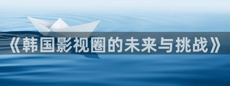 金牌影视电视剧：《韩国影视圈的未来与挑战》